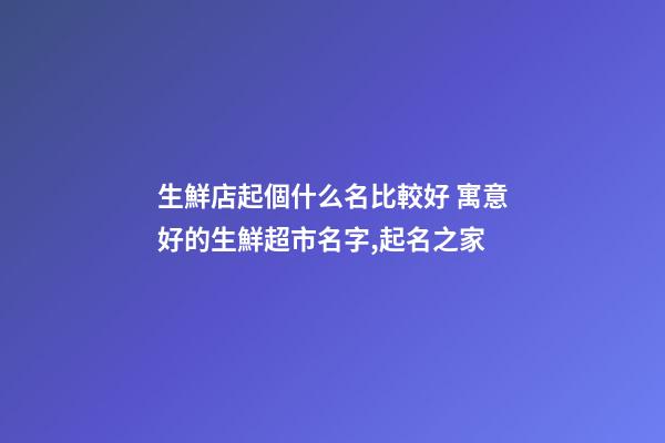 生鮮店起個什么名比較好 寓意好的生鮮超市名字,起名之家